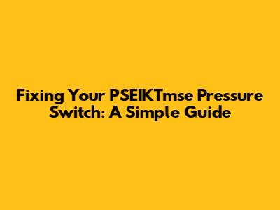 Fixing Your PSEIKTmse Pressure Switch: A Simple Guide