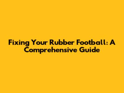 Fixing Your Rubber Football: A Comprehensive Guide