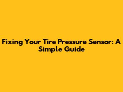 Fixing Your Tire Pressure Sensor: A Simple Guide