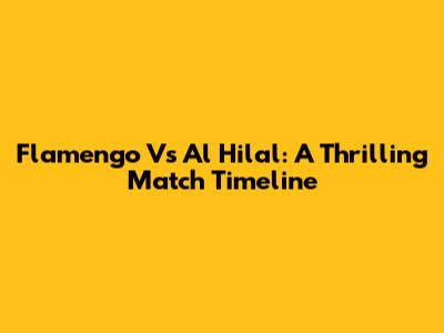 Flamengo Vs Al Hilal: A Thrilling Match Timeline