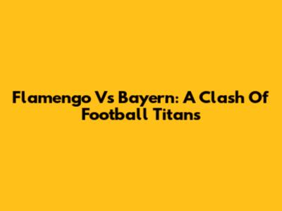 Flamengo Vs Bayern: A Clash Of Football Titans
