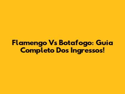 Flamengo Vs Botafogo: Guia Completo Dos Ingressos!