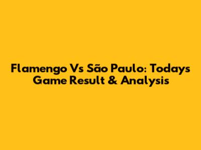 Flamengo Vs São Paulo: Today's Game Result & Analysis