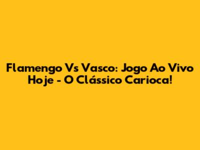 Flamengo Vs Vasco: Jogo Ao Vivo Hoje - O Clássico Carioca!