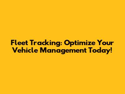 Fleet Tracking: Optimize Your Vehicle Management Today!