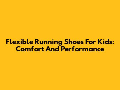Flexible Running Shoes For Kids: Comfort And Performance