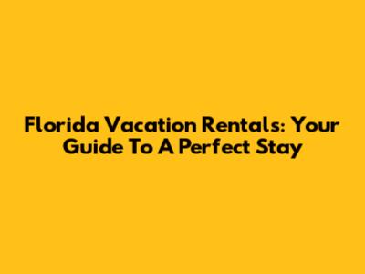 Florida Vacation Rentals: Your Guide To A Perfect Stay