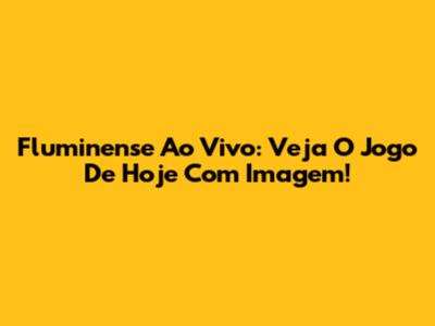 Fluminense Ao Vivo: Veja O Jogo De Hoje Com Imagem!