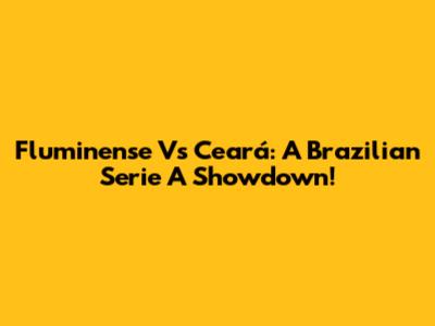 Fluminense Vs Ceará: A Brazilian Serie A Showdown!