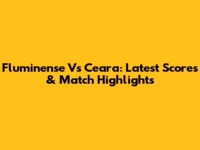 Fluminense Vs Ceara: Latest Scores & Match Highlights