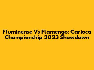 Fluminense Vs Flamengo: Carioca Championship 2023 Showdown