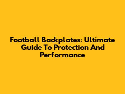 Football Backplates: Ultimate Guide To Protection And Performance