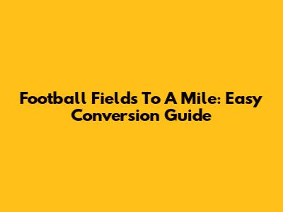 Football Fields To A Mile: Easy Conversion Guide