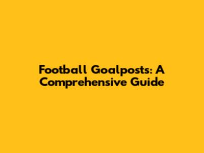 Football Goalposts: A Comprehensive Guide