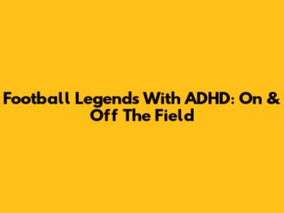Football Legends With ADHD: On & Off The Field