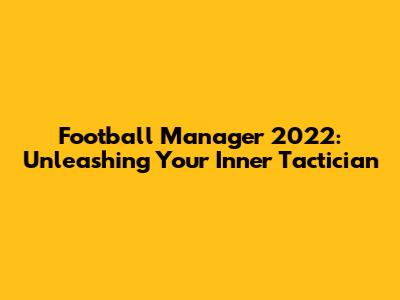 Football Manager 2022: Unleashing Your Inner Tactician