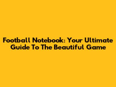 Football Notebook: Your Ultimate Guide To The Beautiful Game