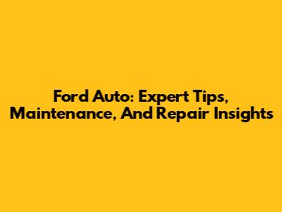 Ford Auto: Expert Tips, Maintenance, And Repair Insights