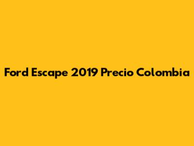 Ford Escape 2019 Precio Colombia