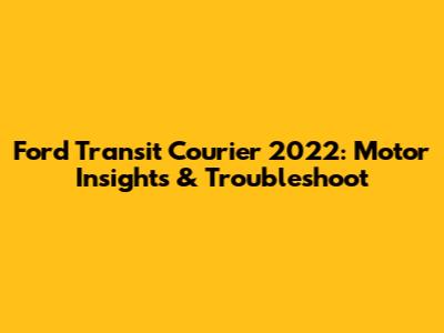 Ford Transit Courier 2022: Motor Insights & Troubleshoot