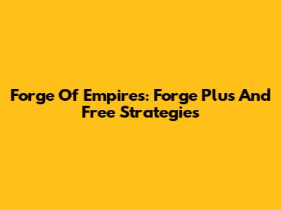 Forge Of Empires: Forge Plus And Free Strategies