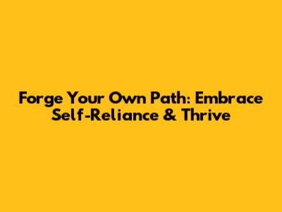 Forge Your Own Path: Embrace Self-Reliance & Thrive