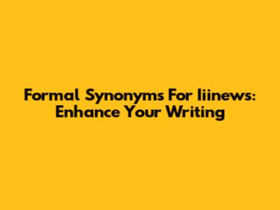 Formal Synonyms For Iiinews: Enhance Your Writing