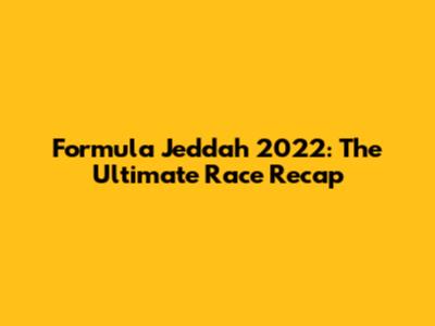 Formula Jeddah 2022: The Ultimate Race Recap