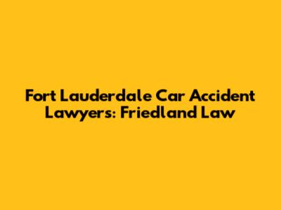Fort Lauderdale Car Accident Lawyers: Friedland Law