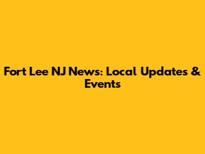Fort Lee NJ News: Local Updates & Events