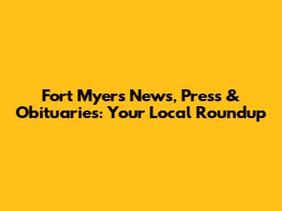 Fort Myers News, Press & Obituaries: Your Local Roundup