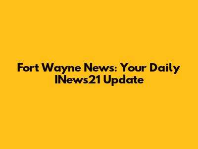 Fort Wayne News: Your Daily INews21 Update