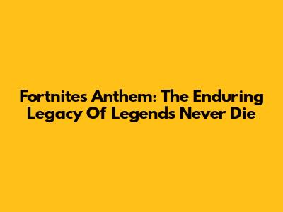 Fortnite's Anthem: The Enduring Legacy Of 'Legends Never Die'