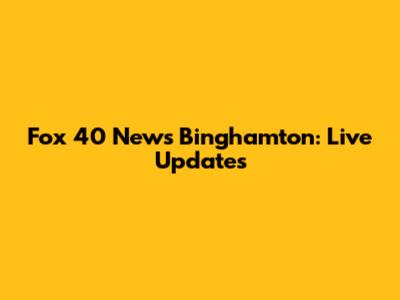 Fox 40 News Binghamton: Live Updates