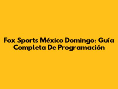 Fox Sports México Domingo: Guía Completa De Programación