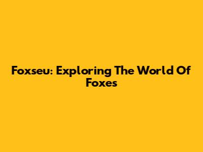 Foxseu: Exploring The World Of Foxes