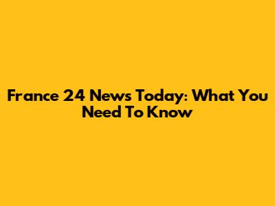France 24 News Today: What You Need To Know