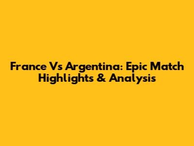 France Vs Argentina: Epic Match Highlights & Analysis