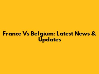 France Vs Belgium: Latest News & Updates
