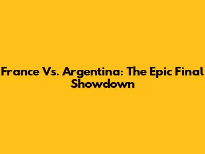 France Vs. Argentina: The Epic Final Showdown