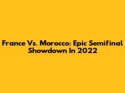France Vs. Morocco: Epic Semifinal Showdown In 2022