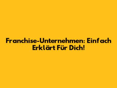 Franchise-Unternehmen: Einfach Erklärt Für Dich!
