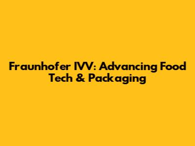 Fraunhofer IVV: Advancing Food Tech & Packaging