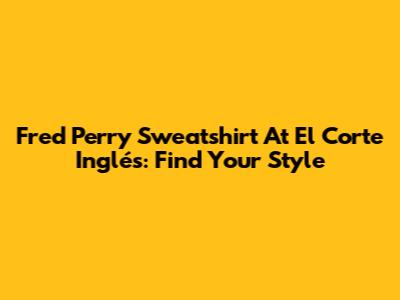 Fred Perry Sweatshirt At El Corte Inglés: Find Your Style