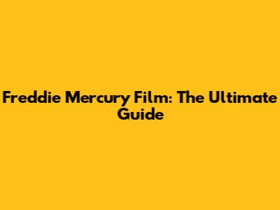 Freddie Mercury Film: The Ultimate Guide