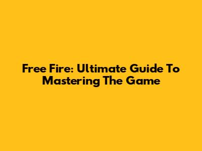 Free Fire: Ultimate Guide To Mastering The Game