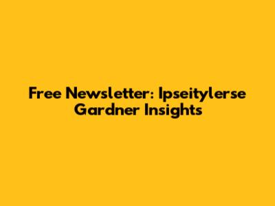 Free Newsletter: Ipseitylerse Gardner Insights
