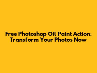 Free Photoshop Oil Paint Action: Transform Your Photos Now