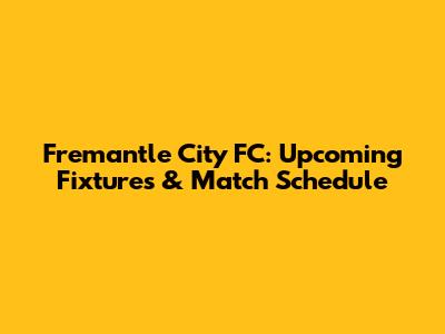 Fremantle City FC: Upcoming Fixtures & Match Schedule