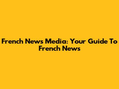 French News Media: Your Guide To French News